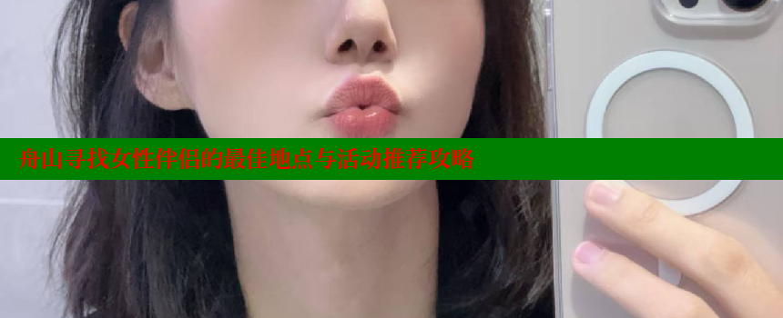 舟山寻找女性伴侣的最佳地点与活动推荐攻略