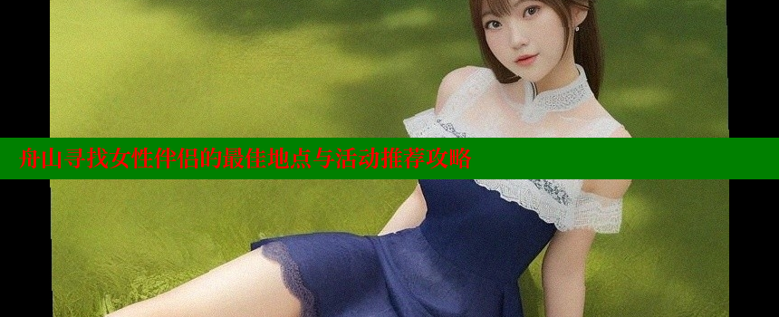 舟山寻找女性伴侣的最佳地点与活动推荐攻略