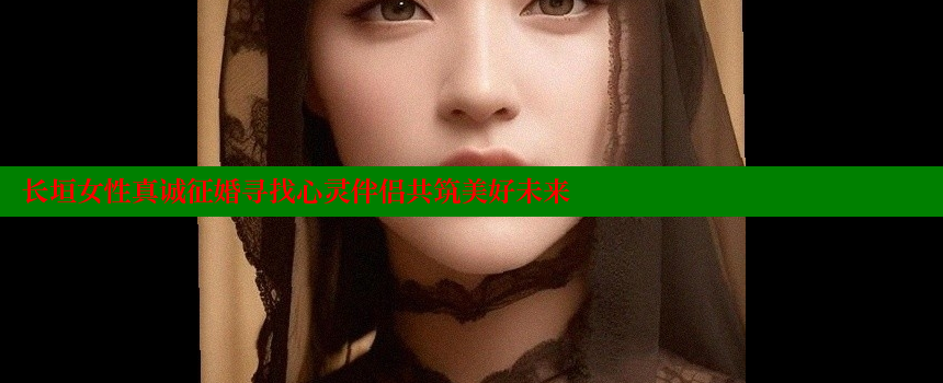 长垣女性真诚征婚寻找心灵伴侣共筑美好未来