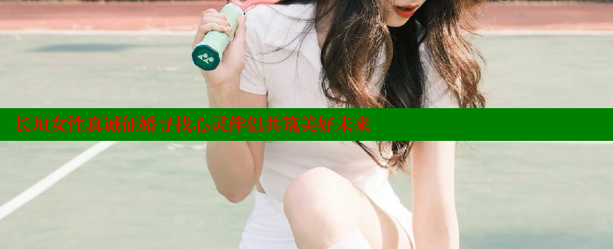 长垣女性真诚征婚寻找心灵伴侣共筑美好未来