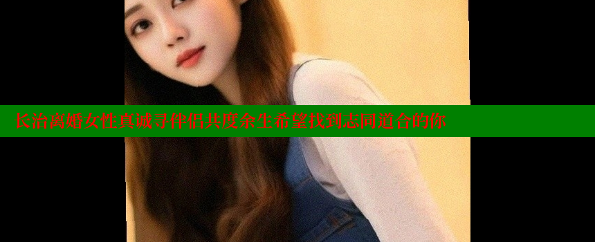 长治离婚女性真诚寻伴侣共度余生希望找到志同道合的你