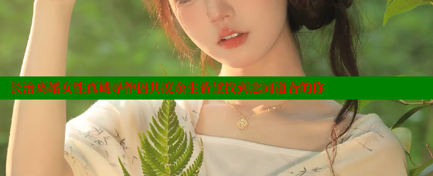 长治离婚女性真诚寻伴侣共度余生希望找到志同道合的你