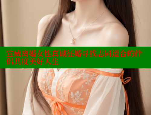 宣威离婚女性真诚征婚寻找志同道合的伴侣共度美好人生