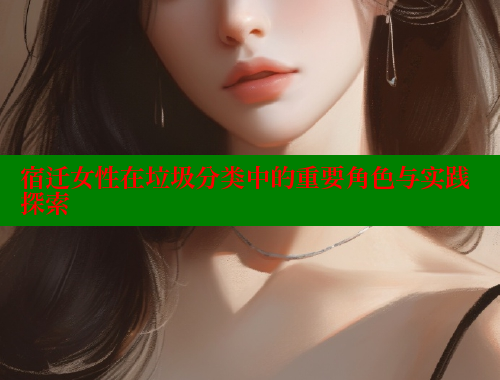 宿迁女性在垃圾分类中的重要角色与实践探索