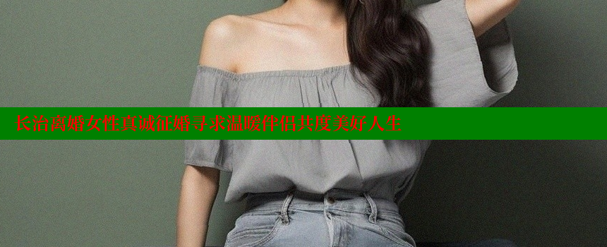 长治离婚女性真诚征婚寻求温暖伴侣共度美好人生