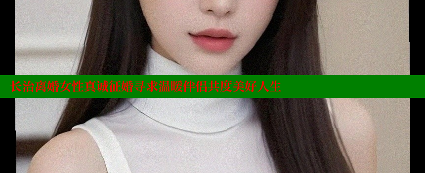 长治离婚女性真诚征婚寻求温暖伴侣共度美好人生