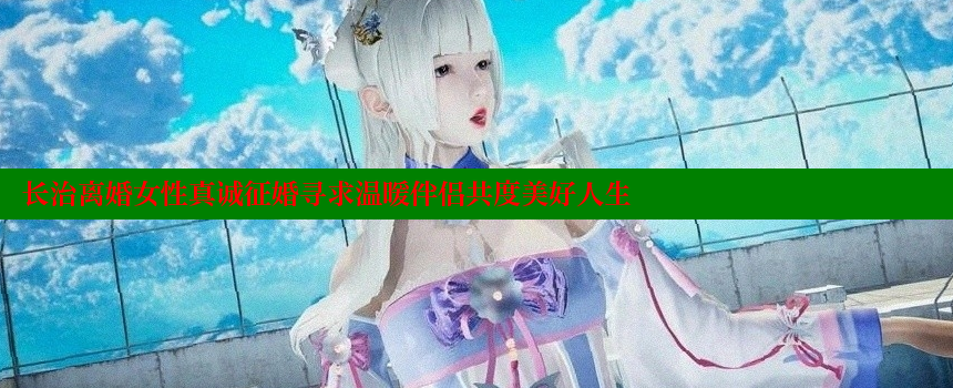 长治离婚女性真诚征婚寻求温暖伴侣共度美好人生