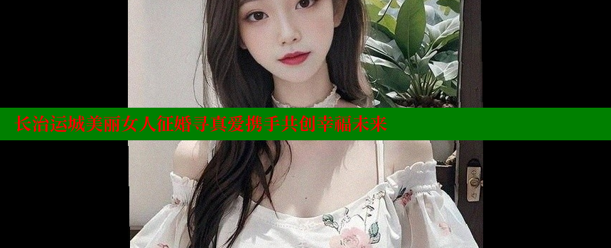 长治运城美丽女人征婚寻真爱携手共创幸福未来