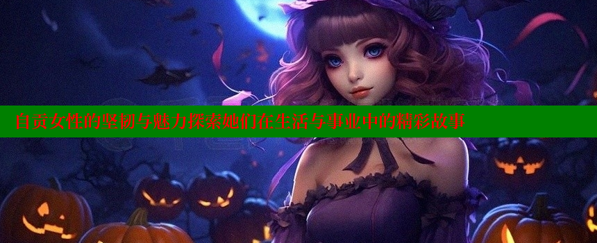 自贡女性的坚韧与魅力探索她们在生活与事业中的精彩故事