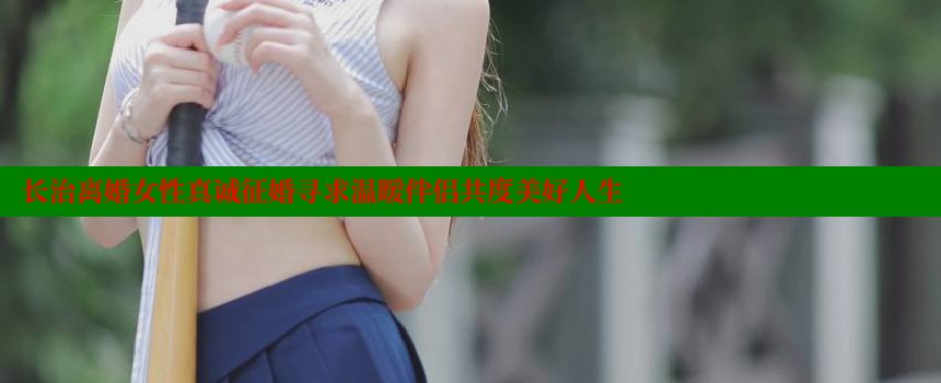 长治离婚女性真诚征婚寻求温暖伴侣共度美好人生