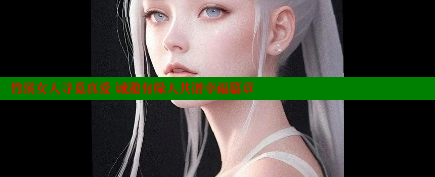 竹溪女人寻觅真爱 诚邀有缘人共谱幸福篇章