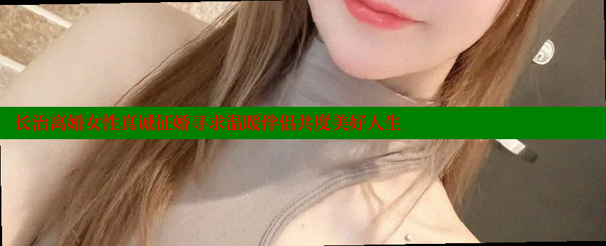 长治离婚女性真诚征婚寻求温暖伴侣共度美好人生