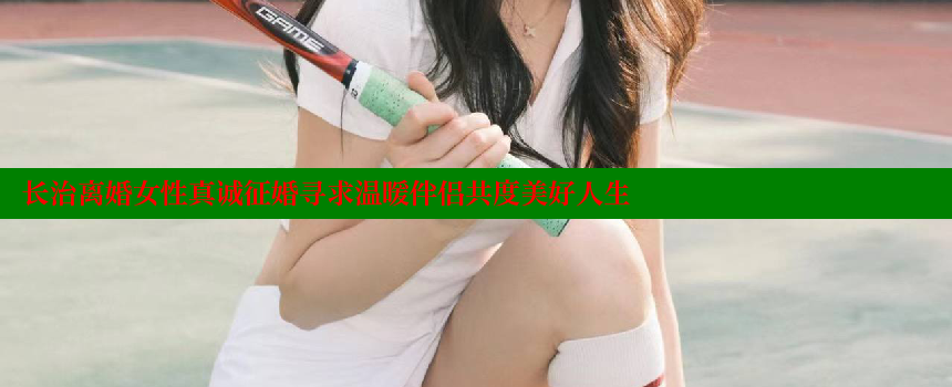 长治离婚女性真诚征婚寻求温暖伴侣共度美好人生