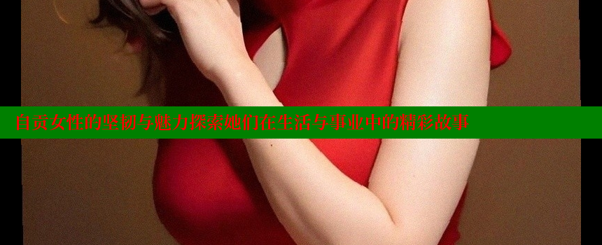 自贡女性的坚韧与魅力探索她们在生活与事业中的精彩故事