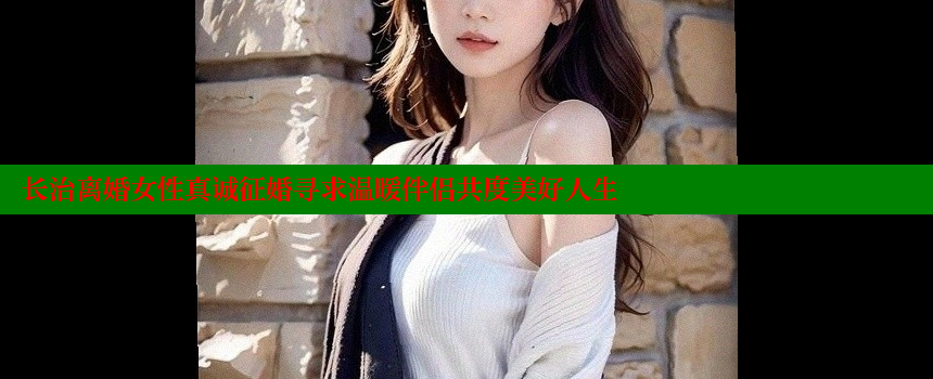 长治离婚女性真诚征婚寻求温暖伴侣共度美好人生