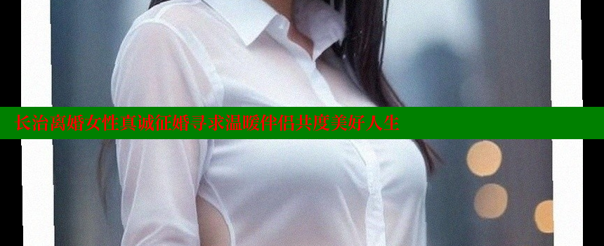 长治离婚女性真诚征婚寻求温暖伴侣共度美好人生