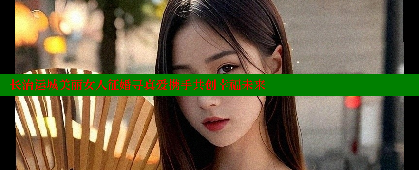 长治运城美丽女人征婚寻真爱携手共创幸福未来