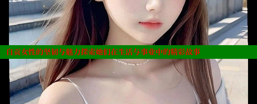 自贡女性的坚韧与魅力探索她们在生活与事业中的精彩故事