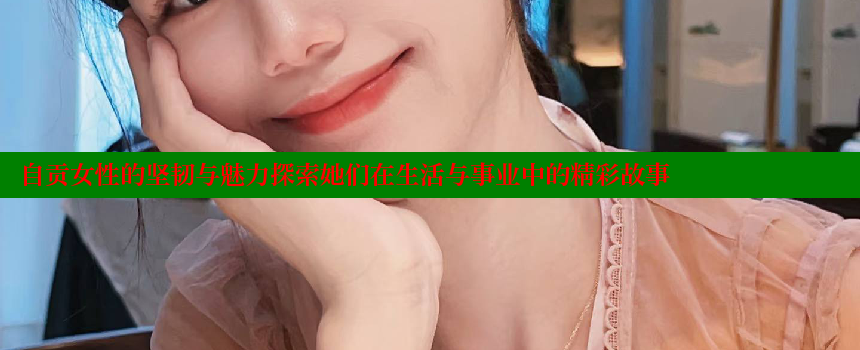 自贡女性的坚韧与魅力探索她们在生活与事业中的精彩故事