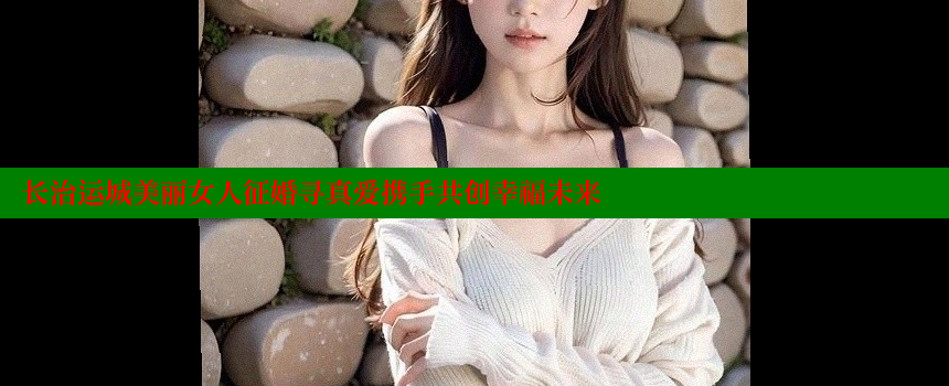 长治运城美丽女人征婚寻真爱携手共创幸福未来