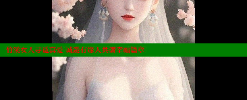 竹溪女人寻觅真爱 诚邀有缘人共谱幸福篇章