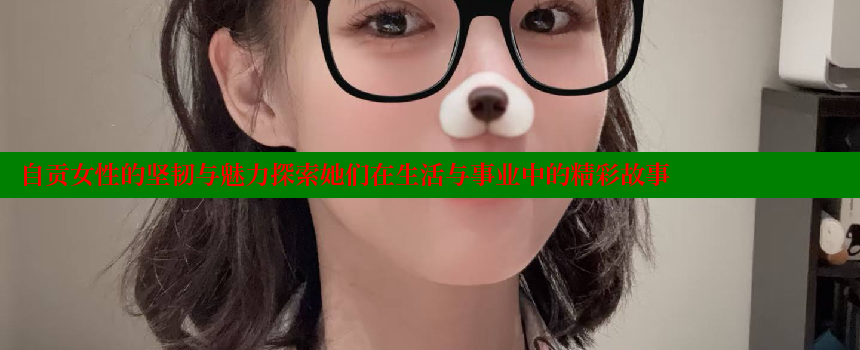 自贡女性的坚韧与魅力探索她们在生活与事业中的精彩故事