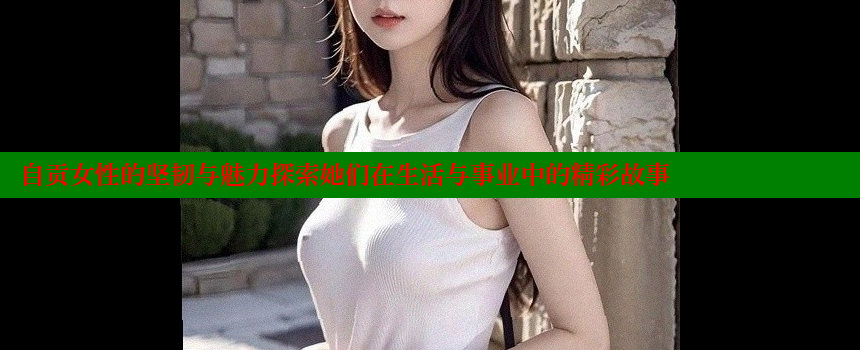 自贡女性的坚韧与魅力探索她们在生活与事业中的精彩故事