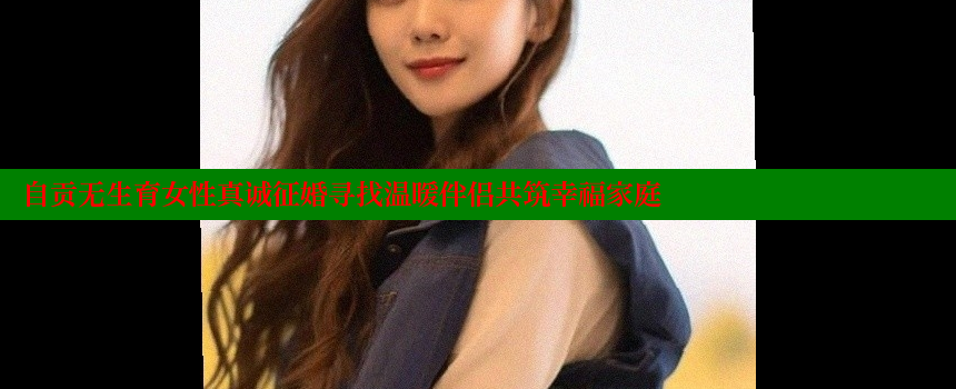 自贡无生育女性真诚征婚寻找温暖伴侣共筑幸福家庭