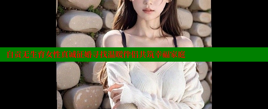 自贡无生育女性真诚征婚寻找温暖伴侣共筑幸福家庭