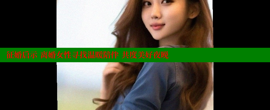 征婚启示 离婚女性寻找温暖陪伴 共度美好夜晚