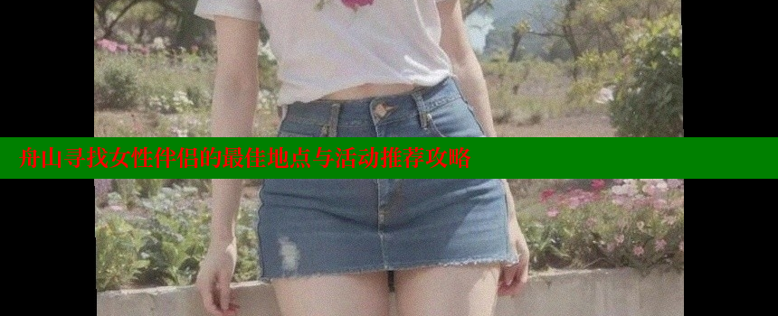 舟山寻找女性伴侣的最佳地点与活动推荐攻略