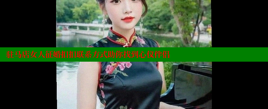 驻马店女人征婚扣扣联系方式助你找到心仪伴侣