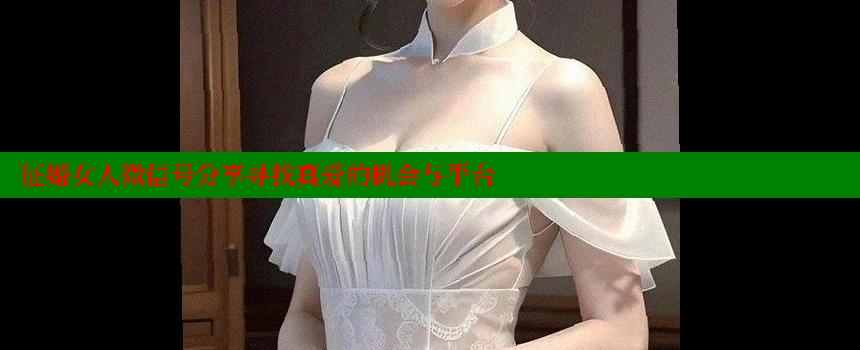 征婚女人微信号分享寻找真爱的机会与平台