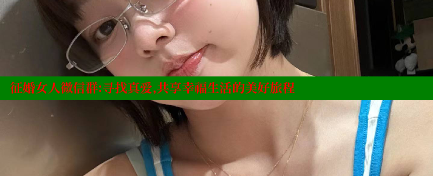 征婚女人微信群：寻找真爱，共享幸福生活的美好旅程