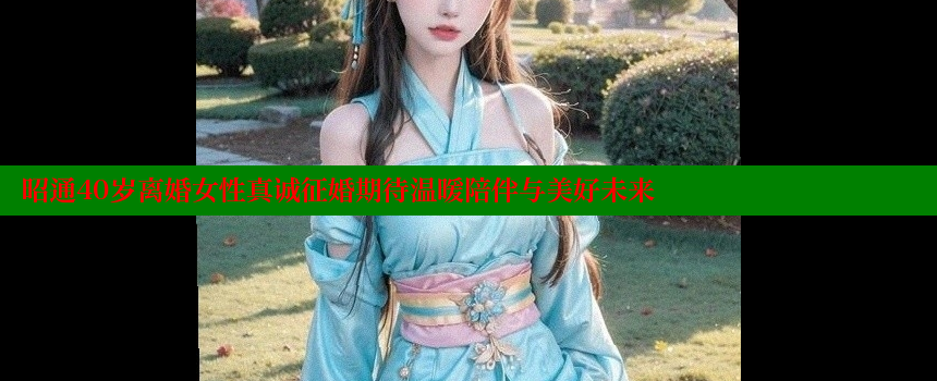 昭通40岁离婚女性真诚征婚期待温暖陪伴与美好未来