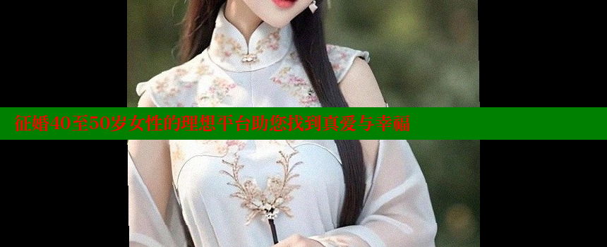 征婚40至50岁女性的理想平台助您找到真爱与幸福