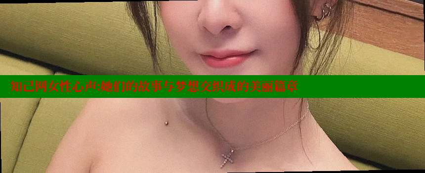 知己网女性心声：她们的故事与梦想交织成的美丽篇章