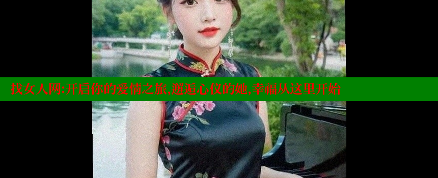 找女人网：开启你的爱情之旅，邂逅心仪的她，幸福从这里开始