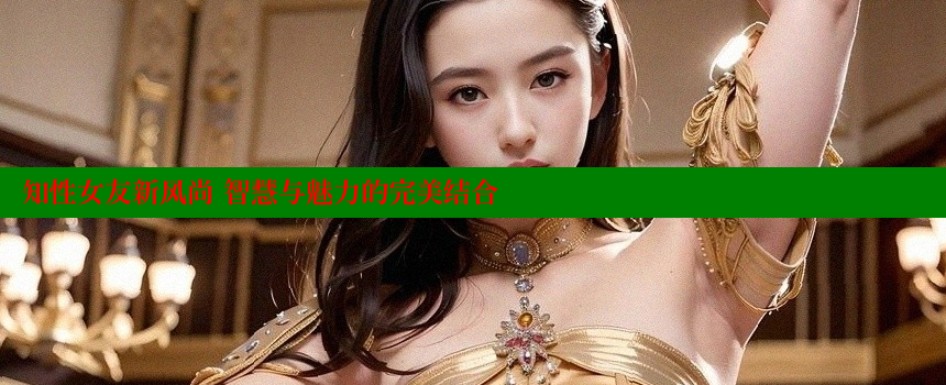 知性女友新风尚 智慧与魅力的完美结合