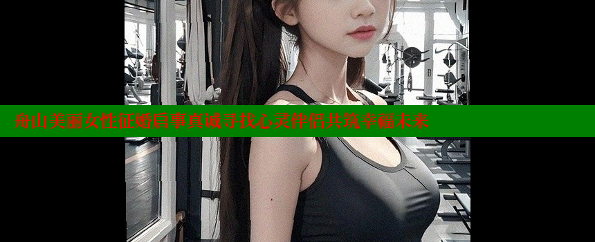 舟山美丽女性征婚启事真诚寻找心灵伴侣共筑幸福未来